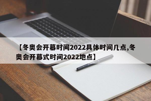 【冬奥会开幕时间2022具体时间几点,冬奥会开幕式时间2022地点】
