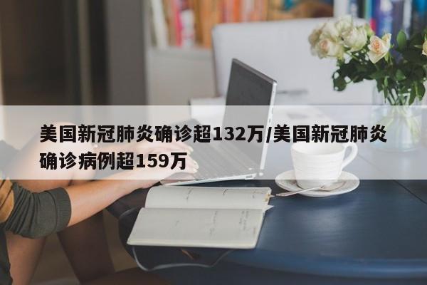 美国新冠肺炎确诊超132万/美国新冠肺炎确诊病例超159万