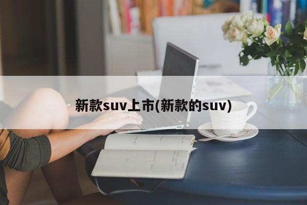 新款suv上市(新款的suv)