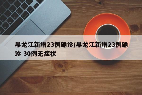 黑龙江新增23例确诊/黑龙江新增23例确诊 30例无症状