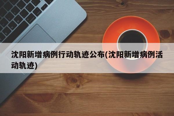 沈阳新增病例行动轨迹公布(沈阳新增病例活动轨迹)