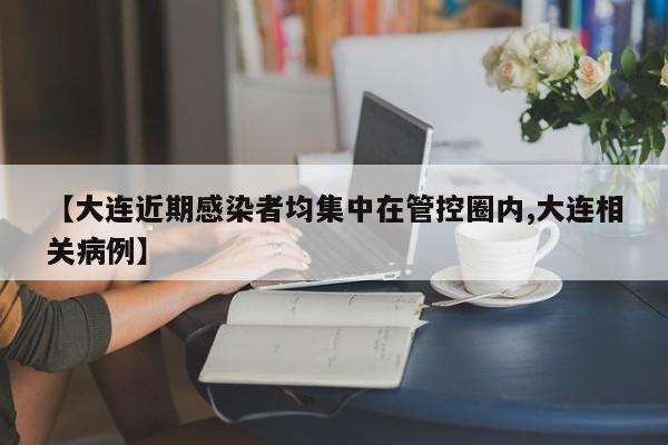 【大连近期感染者均集中在管控圈内,大连相关病例】