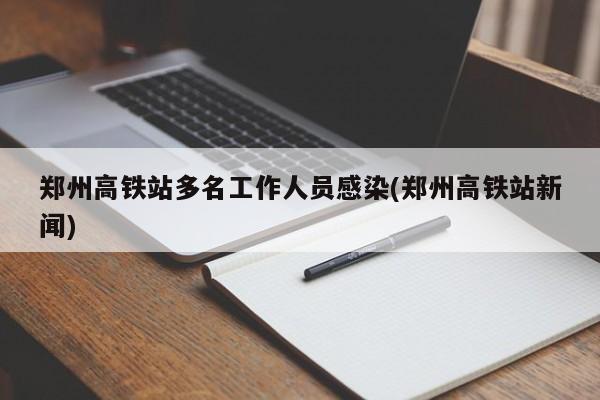 郑州高铁站多名工作人员感染(郑州高铁站新闻)