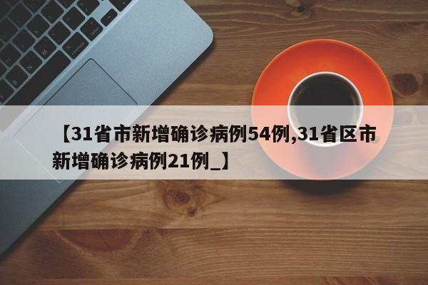 【31省市新增确诊病例54例,31省区市新增确诊病例21例_】