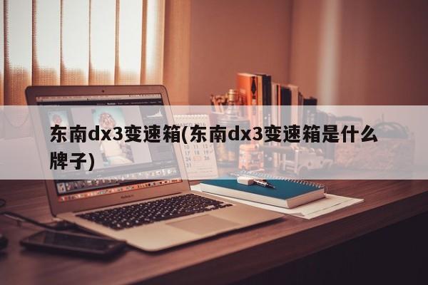 东南dx3变速箱(东南dx3变速箱是什么牌子)