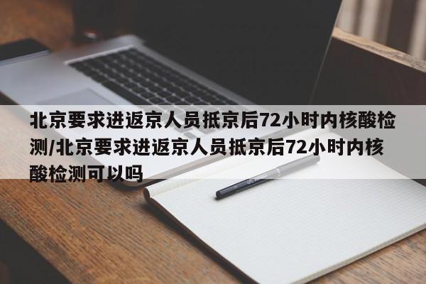 北京要求进返京人员抵京后72小时内核酸检测/北京要求进返京人员抵京后72小时内核酸检测可以吗
