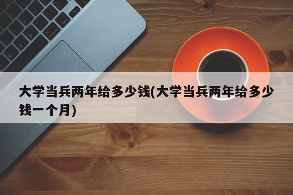 大学当兵两年给多少钱(大学当兵两年给多少钱一个月)
