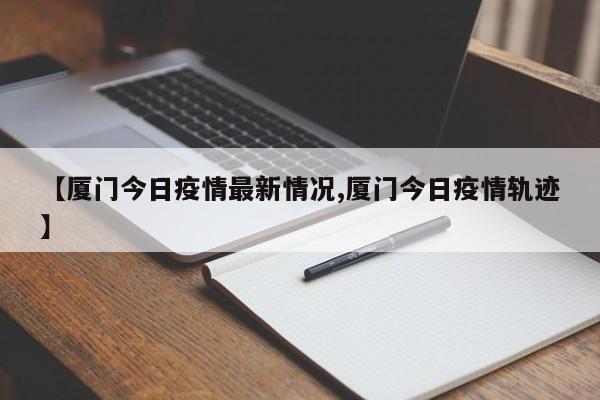 【厦门今日疫情最新情况,厦门今日疫情轨迹】