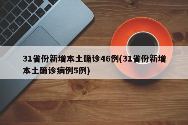 31省份新增本土确诊46例(31省份新增本土确诊病例5例)