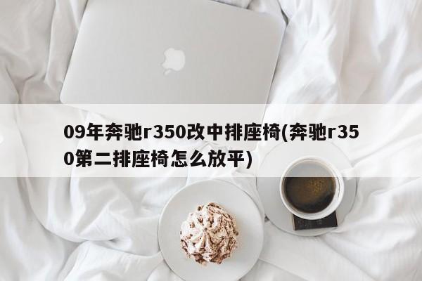 09年奔驰r350改中排座椅(奔驰r350第二排座椅怎么放平)