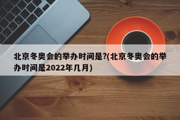北京冬奥会的举办时间是?(北京冬奥会的举办时间是2022年几月)