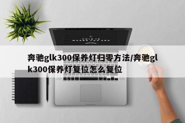 奔驰glk300保养灯归零方法/奔驰glk300保养灯复位怎么复位