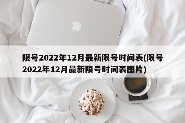 限号2022年12月最新限号时间表(限号2022年12月最新限号时间表图片)