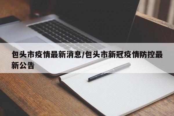 包头市疫情最新消息/包头市新冠疫情防控最新公告