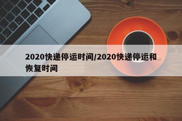 2020快递停运时间/2020快递停运和恢复时间