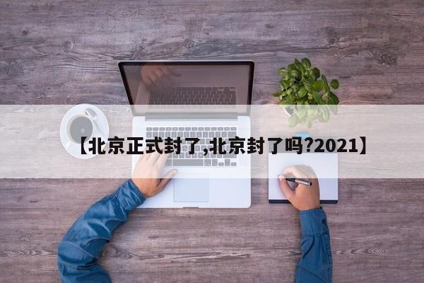 【北京正式封了,北京封了吗?2021】