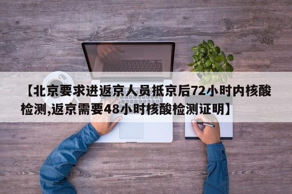 【北京要求进返京人员抵京后72小时内核酸检测,返京需要48小时核酸检测证明】