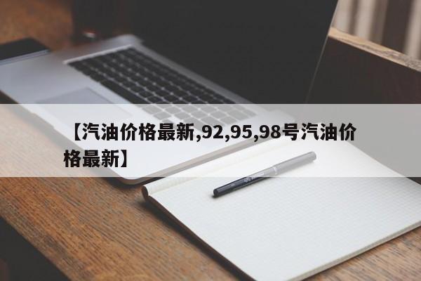【汽油价格最新,92,95,98号汽油价格最新】