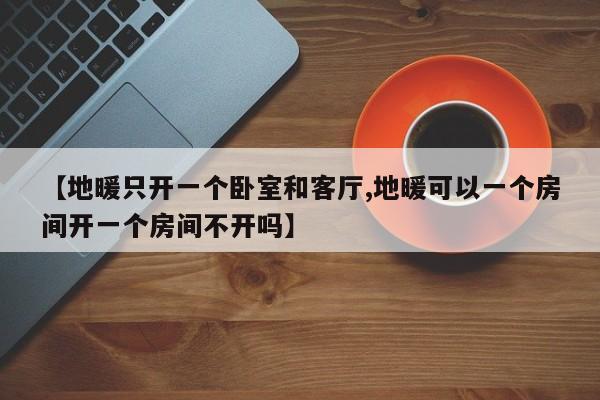 【地暖只开一个卧室和客厅,地暖可以一个房间开一个房间不开吗】
