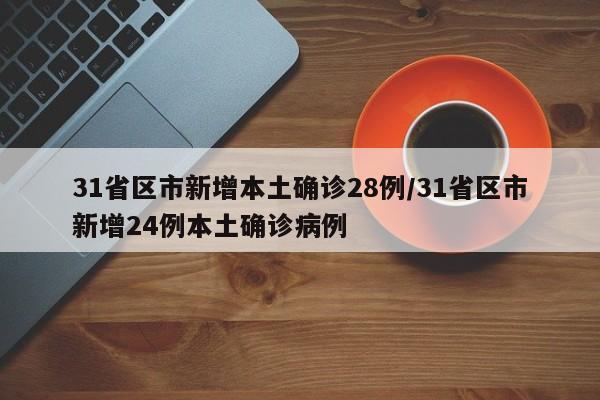 31省区市新增本土确诊28例/31省区市新增24例本土确诊病例