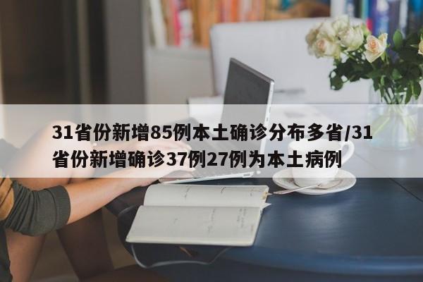 31省份新增85例本土确诊分布多省/31省份新增确诊37例27例为本土病例