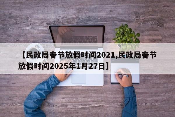 【民政局春节放假时间2021,民政局春节放假时间2025年1月27日】