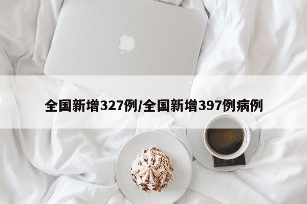 全国新增327例/全国新增397例病例