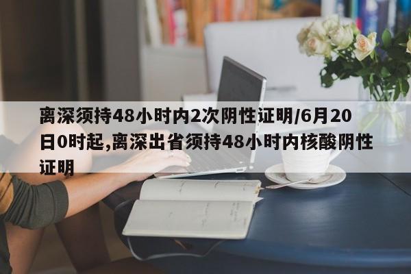 离深须持48小时内2次阴性证明/6月20日0时起,离深出省须持48小时内核酸阴性证明