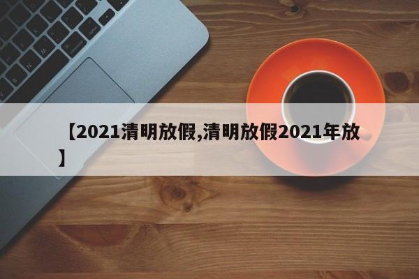 【2021清明放假,清明放假2021年放】