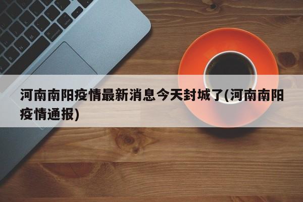 河南南阳疫情最新消息今天封城了(河南南阳疫情通报)