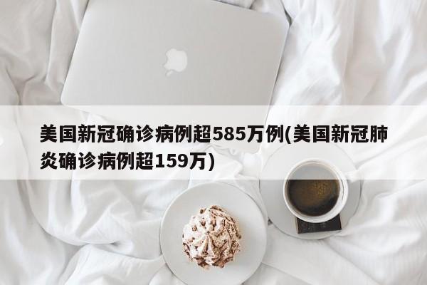 美国新冠确诊病例超585万例(美国新冠肺炎确诊病例超159万)