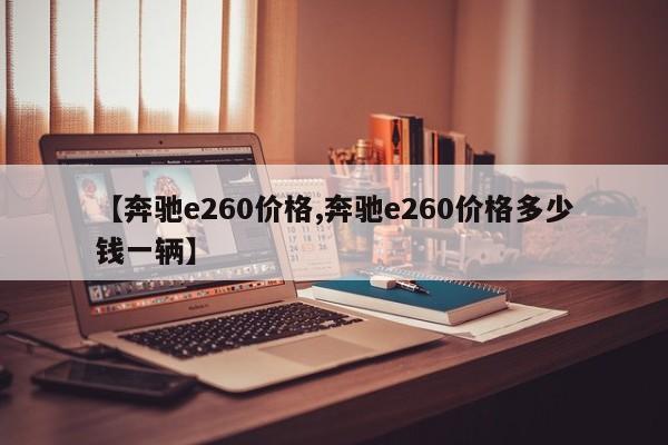 【奔驰e260价格,奔驰e260价格多少钱一辆】