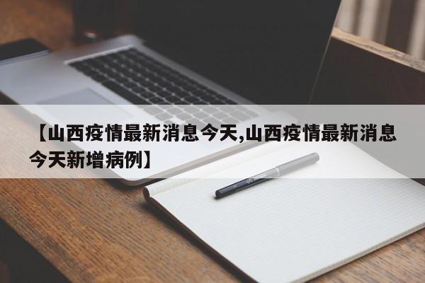 【山西疫情最新消息今天,山西疫情最新消息今天新增病例】