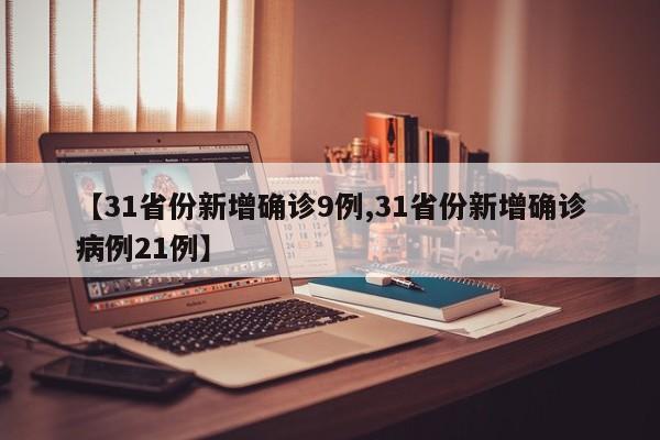 【31省份新增确诊9例,31省份新增确诊病例21例】