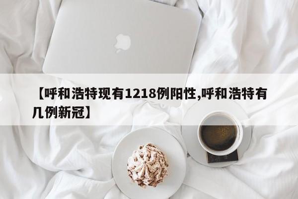 【呼和浩特现有1218例阳性,呼和浩特有几例新冠】