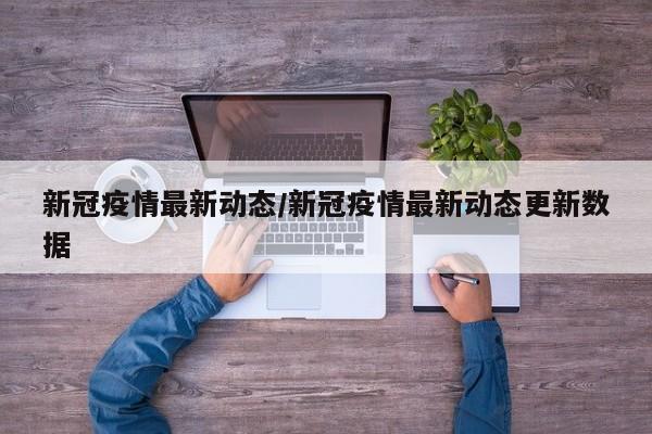 新冠疫情最新动态/新冠疫情最新动态更新数据
