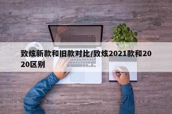 致炫新款和旧款对比/致炫2021款和2020区别