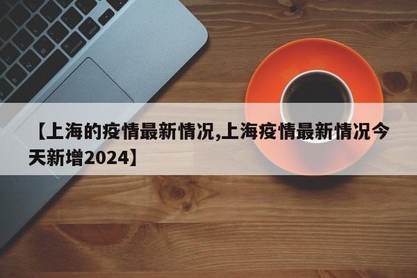 【上海的疫情最新情况,上海疫情最新情况今天新增2024】