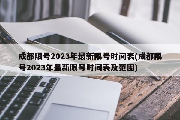 成都限号2023年最新限号时间表(成都限号2023年最新限号时间表及范围)