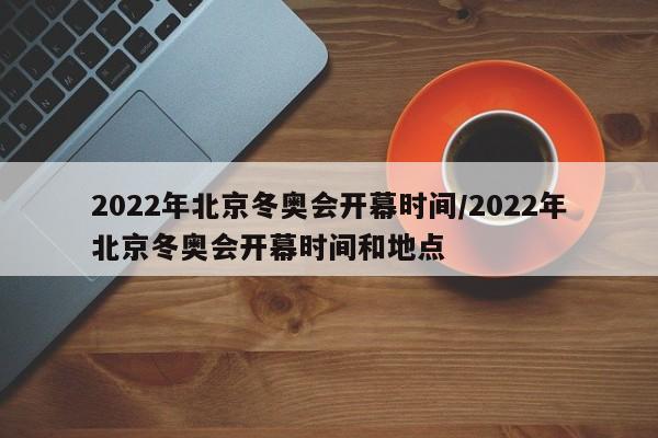 2022年北京冬奥会开幕时间/2022年北京冬奥会开幕时间和地点