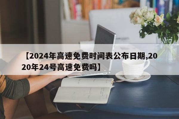 【2024年高速免费时间表公布日期,2020年24号高速免费吗】