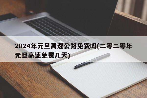2024年元旦高速公路免费吗(二零二零年元旦高速免费几天)