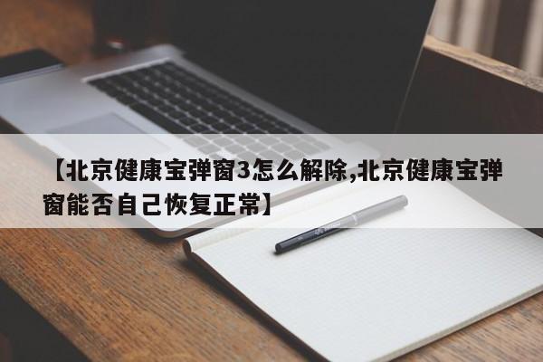 【北京健康宝弹窗3怎么解除,北京健康宝弹窗能否自己恢复正常】