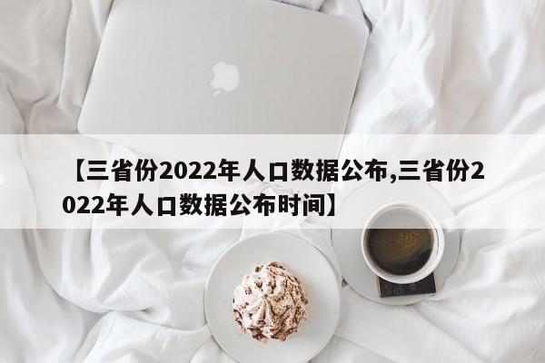 【三省份2022年人口数据公布,三省份2022年人口数据公布时间】