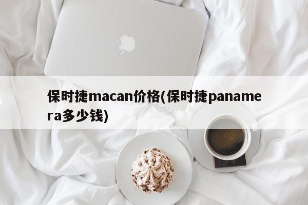 保时捷macan价格(保时捷panamera多少钱)