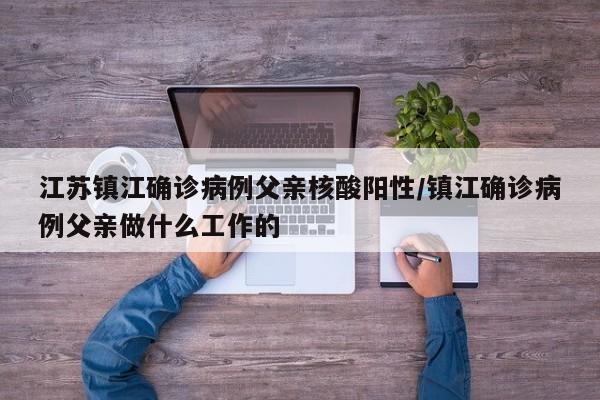 江苏镇江确诊病例父亲核酸阳性/镇江确诊病例父亲做什么工作的