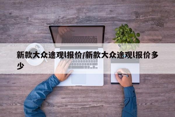 新款大众途观l报价/新款大众途观l报价多少