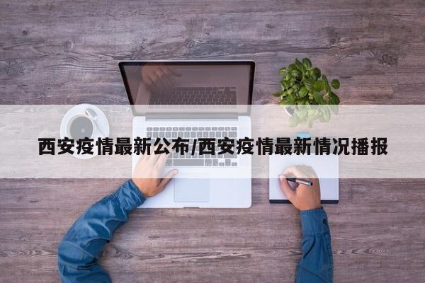 西安疫情最新公布/西安疫情最新情况播报
