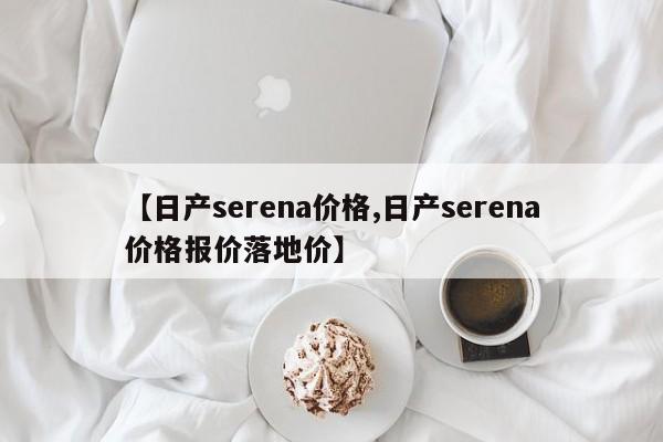 【日产serena价格,日产serena价格报价落地价】