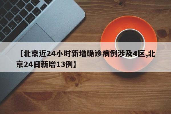 【北京近24小时新增确诊病例涉及4区,北京24日新增13例】